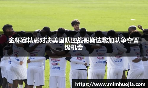 金杯赛精彩对决美国队迎战哥斯达黎加队争夺晋级机会