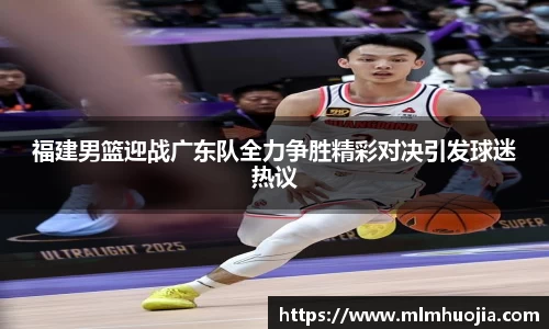 福建男篮迎战广东队全力争胜精彩对决引发球迷热议