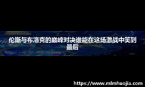 伦斯与布洛克的巅峰对决谁能在这场激战中笑到最后