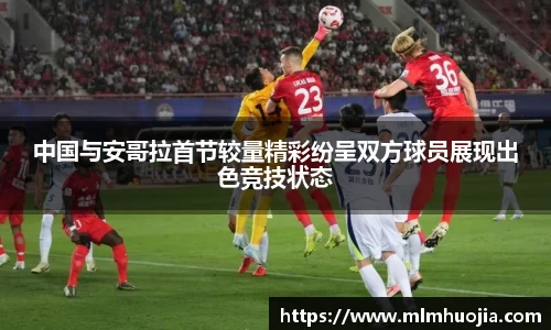 中国与安哥拉首节较量精彩纷呈双方球员展现出色竞技状态